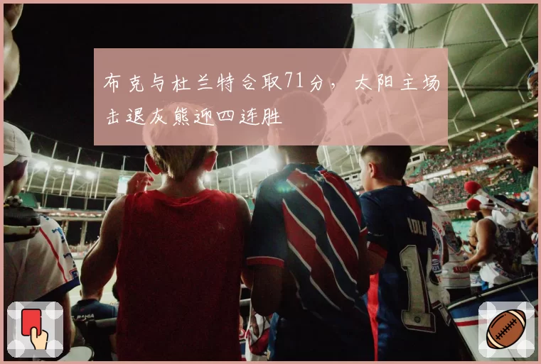 布克与杜兰特合取71分，太阳主场击退灰熊迎四连胜