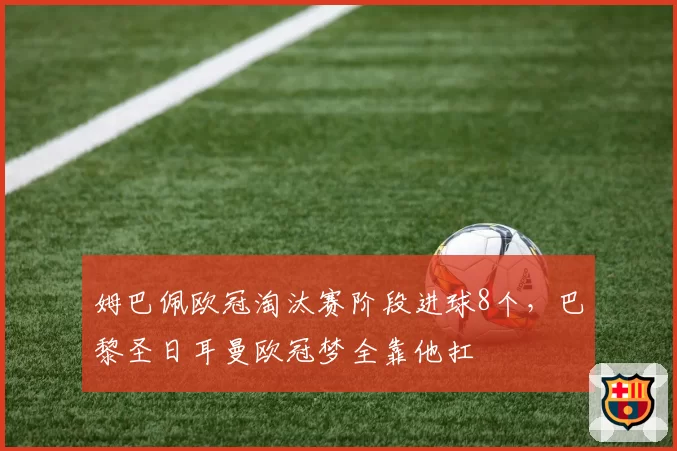 姆巴佩欧冠淘汰赛阶段进球8个，巴黎圣日耳曼欧冠梦全靠他扛