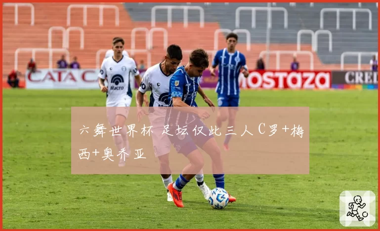 六舞世界杯 足坛仅此三人 C罗+梅西+奥乔亚