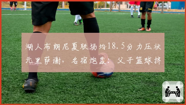湖人布朗尼夏联场均18.5分力压状元里萨谢，名宿炮轰：父子篮球挤占新秀发展空间