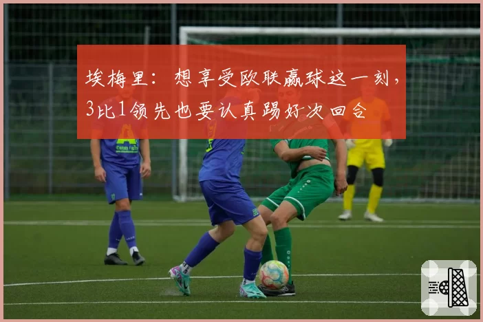 埃梅里：想享受欧联赢球这一刻，3比1领先也要认真踢好次回合