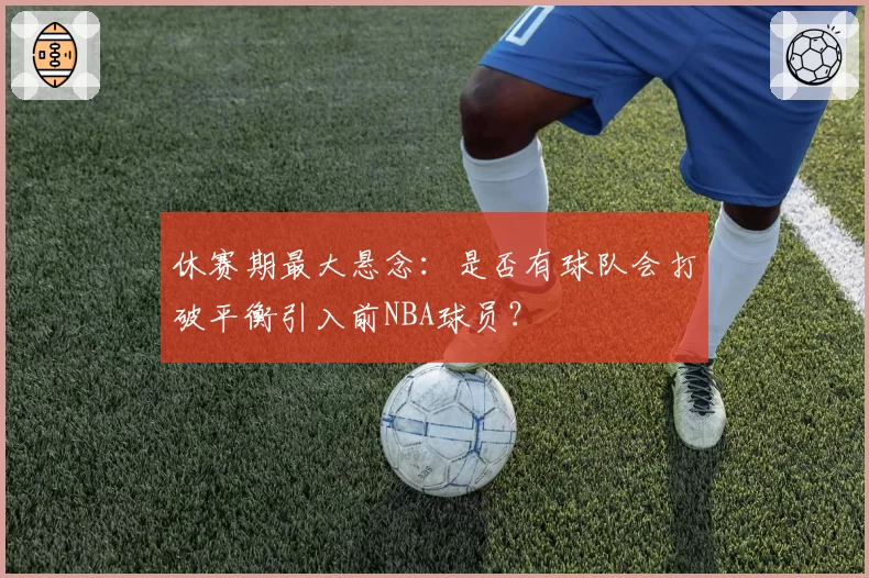休赛期最大悬念:是否有球队会打破平衡引入前NBA球员?