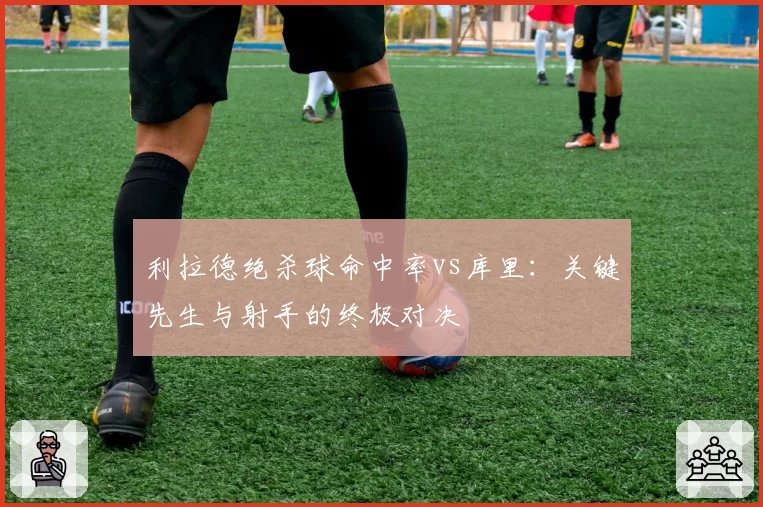 利拉德绝杀球命中率vs库里：关键先生与射手的终极对决