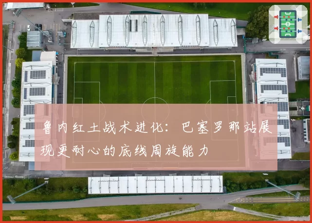 鲁内红土战术进化：巴塞罗那站展现更耐心的底线周旋能力