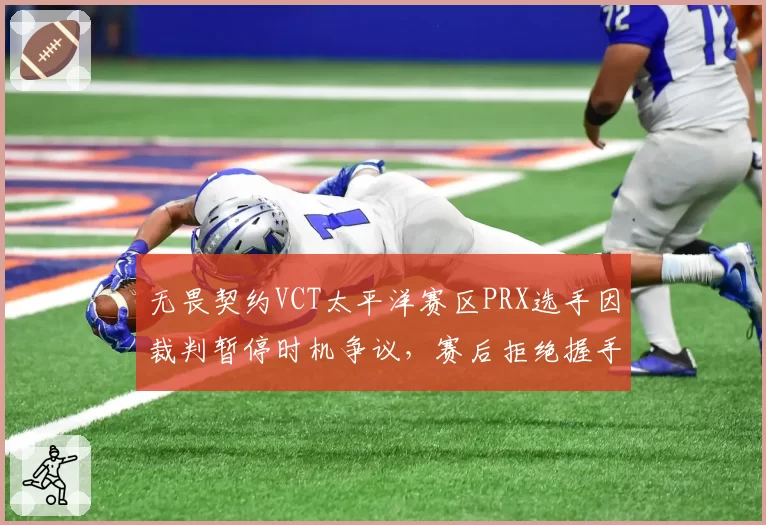 无畏契约VCT太平洋赛区PRX选手因裁判暂停时机争议，赛后拒绝握手