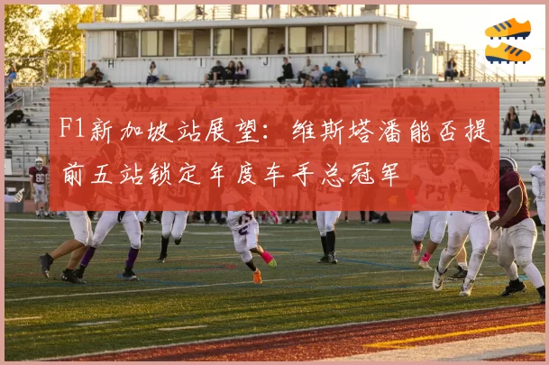 F1新加坡站展望：维斯塔潘能否提前五站锁定年度车手总冠军
