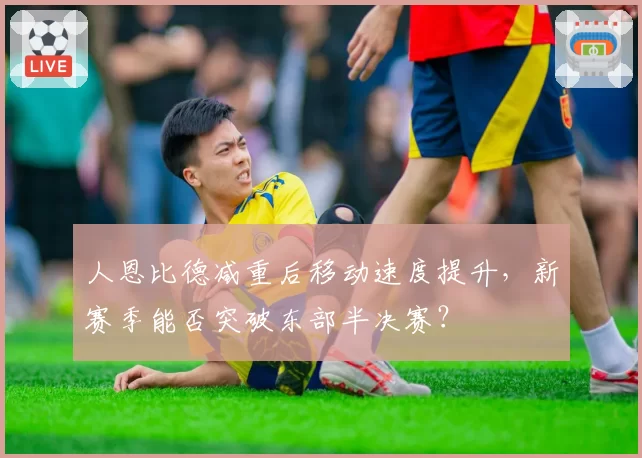 人恩比德减重后移动速度提升，新赛季能否突破东部半决赛？
