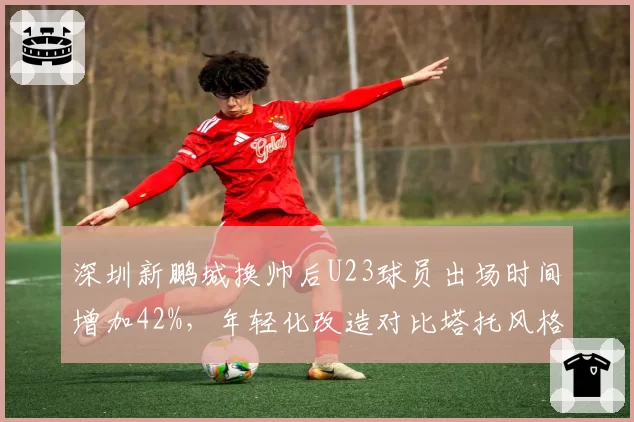 深圳新鹏城换帅后U23球员出场时间增加42%，年轻化改造对比塔托风格