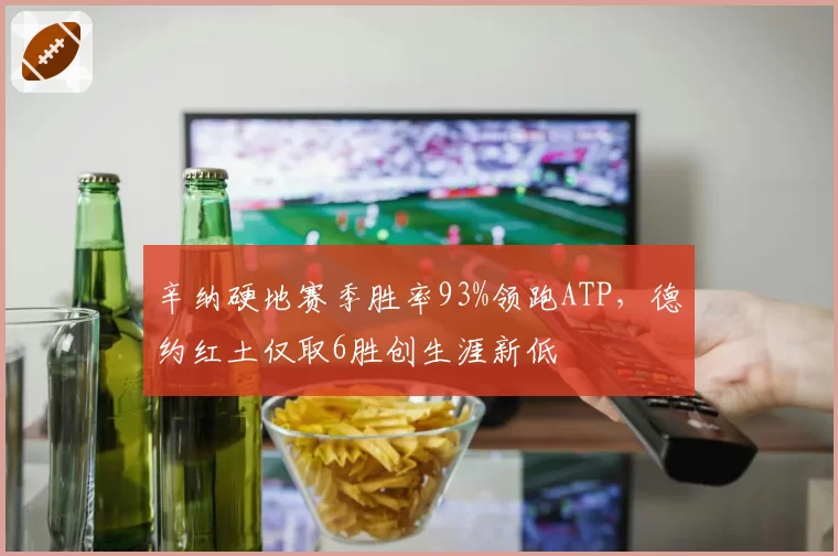 辛纳硬地赛季胜率93%领跑ATP,德约红土仅取6胜创生涯新低
