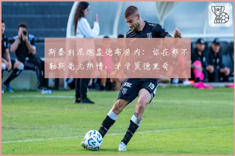斯泰利尼炮轰德布劳内：你在那不勒斯毫无热情，学学莫德里奇