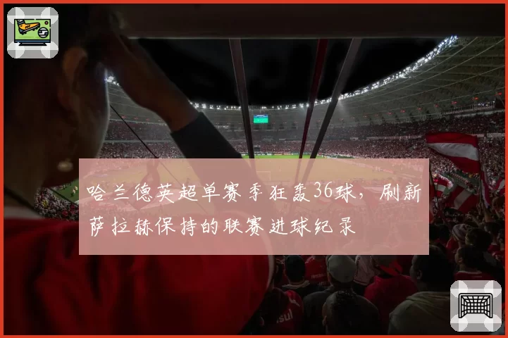 哈兰德英超单赛季狂轰36球，刷新萨拉赫保持的联赛进球纪录