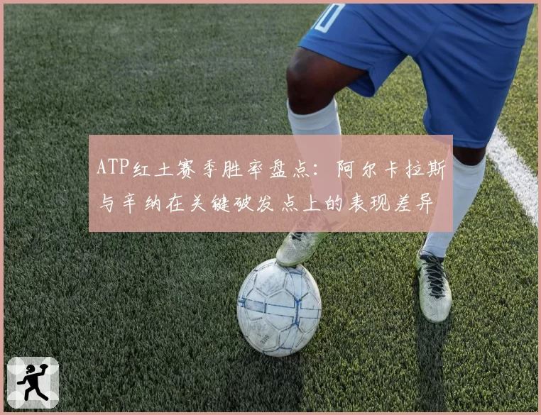 ATP红土赛季胜率盘点：阿尔卡拉斯与辛纳在关键破发点上的表现差异
