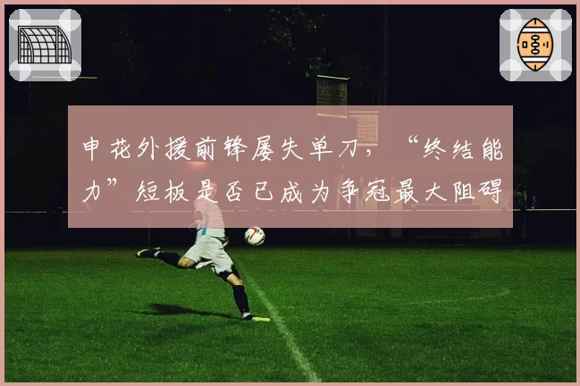 申花外援前锋屡失单刀，“终结能力”短板是否已成为争冠最大阻碍？