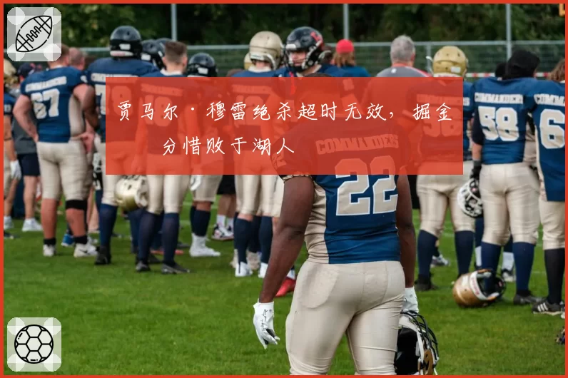 贾马尔·穆雷绝杀超时无效，掘金一分惜败于湖人