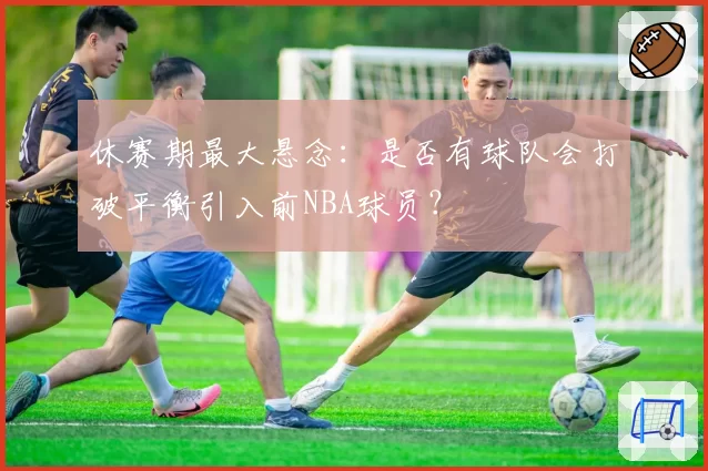 休赛期最大悬念:是否有球队会打破平衡引入前NBA球员?