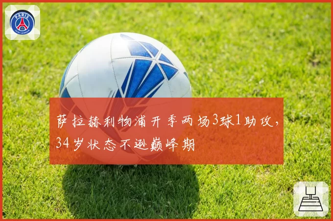 萨拉赫利物浦开季两场3球1助攻,34岁状态不逊巅峰期