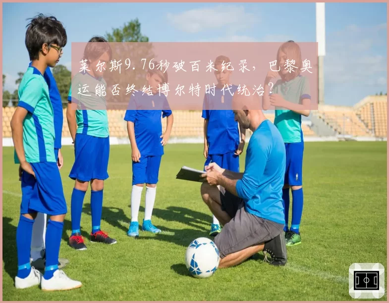 莱尔斯9.76秒破百米纪录,巴黎奥运能否终结博尔特时代统治?