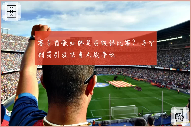 赛季首张红牌是否毁掉比赛？马宁判罚引发京鲁大战争议