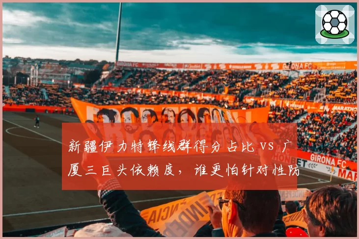 新疆伊力特锋线群得分占比 vs 广厦三巨头依赖度，谁更怕针对性防守