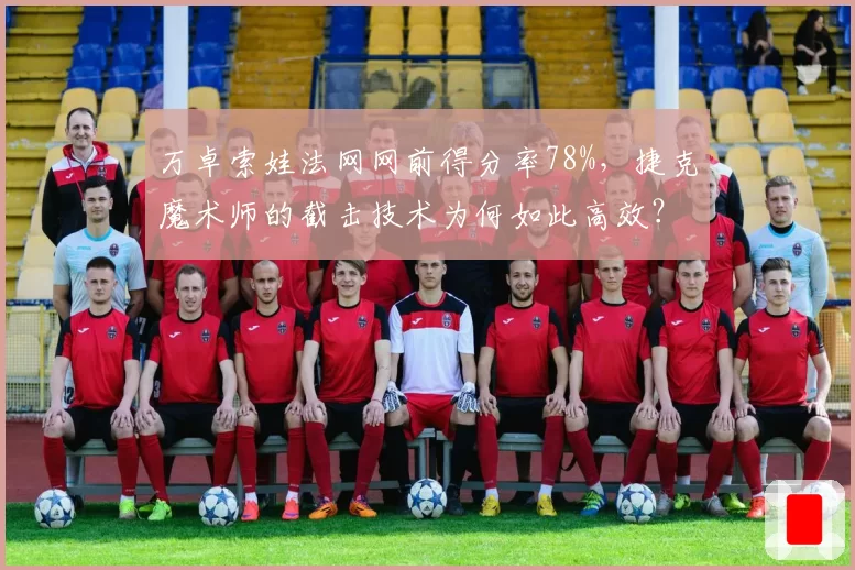 万卓索娃法网网前得分率78%，捷克魔术师的截击技术为何如此高效？