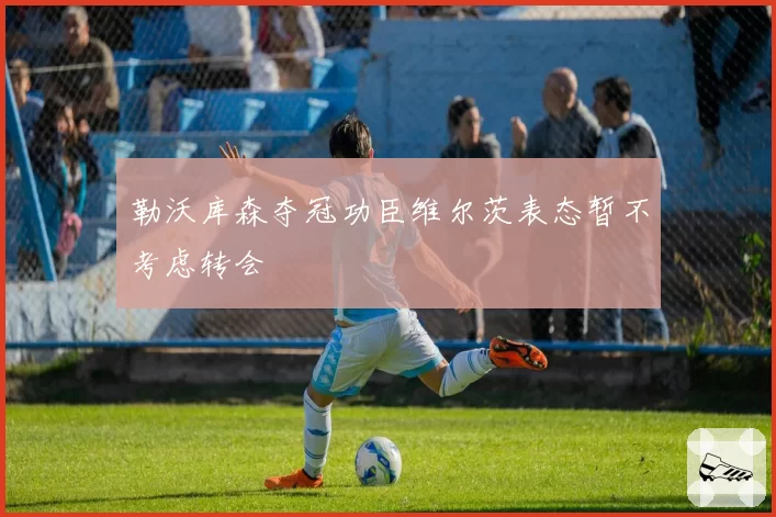 勒沃库森夺冠功臣维尔茨表态暂不考虑转会