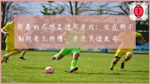 斯泰利尼炮轰德布劳内：你在那不勒斯毫无热情，学学莫德里奇