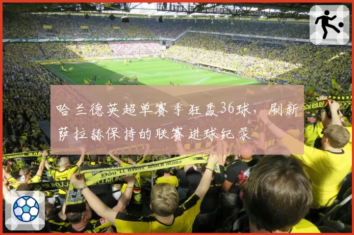 哈兰德英超单赛季狂轰36球，刷新萨拉赫保持的联赛进球纪录