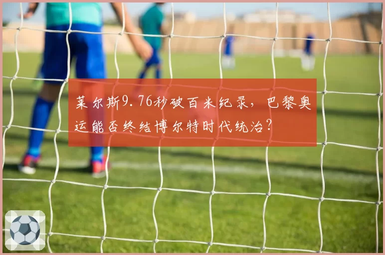 莱尔斯9.76秒破百米纪录,巴黎奥运能否终结博尔特时代统治?