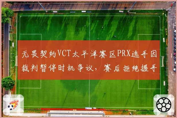 无畏契约VCT太平洋赛区PRX选手因裁判暂停时机争议，赛后拒绝握手