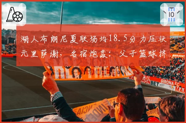 湖人布朗尼夏联场均18.5分力压状元里萨谢，名宿炮轰：父子篮球挤占新秀发展空间
