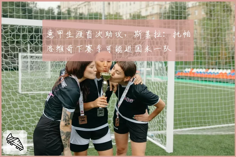 意甲生涯首次助攻，斯基拉：托帕洛维奇下赛季可能进国米一队