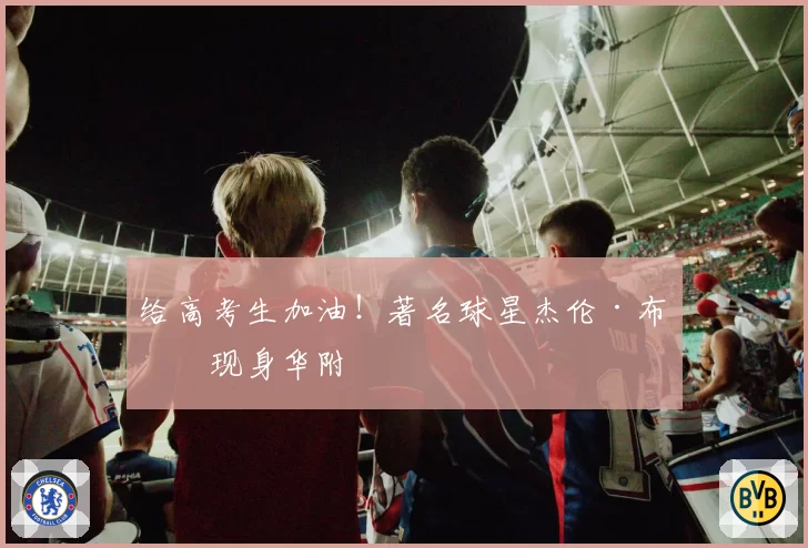 给高考生加油！著名球星杰伦·布朗现身华附