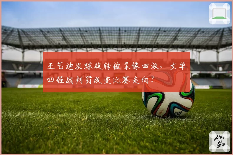 王艺迪发球旋转被录像回放，女单四强战判罚改变比赛走向？
