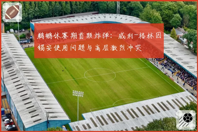 鹈鹕休赛期首颗炸弹：威利-格林因锡安使用问题与高层激烈冲突