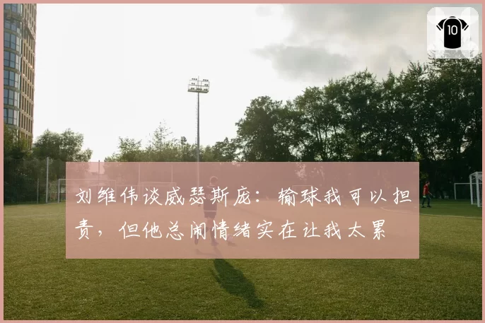 刘维伟谈威瑟斯庞:输球我可以担责,但他总闹情绪实在让我太累