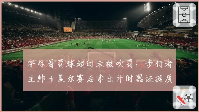 字母哥罚球超时未被吹罚，步行者主帅卡莱尔赛后拿出计时器证据质疑
