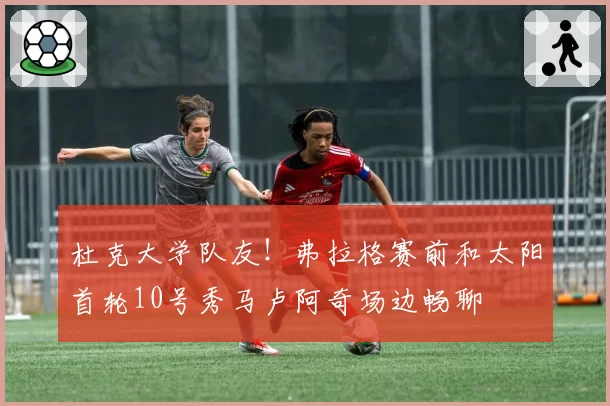 杜克大学队友！弗拉格赛前和太阳首轮10号秀马卢阿奇场边畅聊