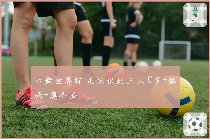六舞世界杯 足坛仅此三人 C罗+梅西+奥乔亚