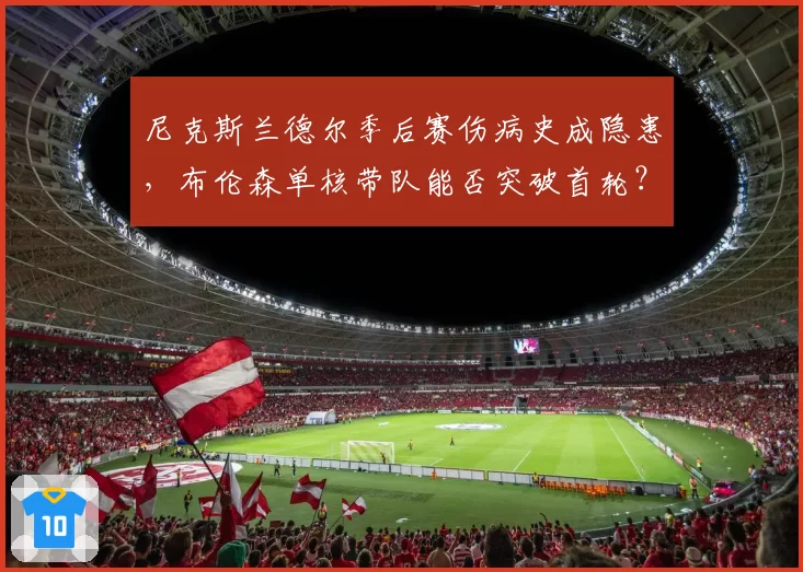 尼克斯兰德尔季后赛伤病史成隐患，布伦森单核带队能否突破首轮？