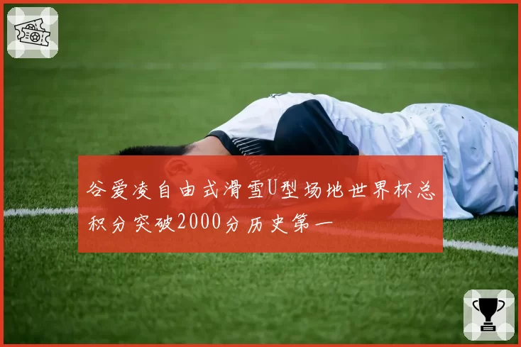 谷爱凌自由式滑雪U型场地世界杯总积分突破2000分历史第一