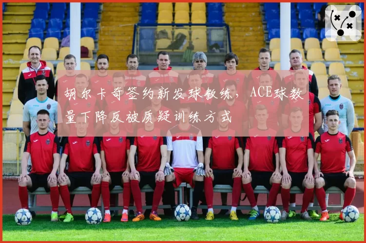 胡尔卡奇签约新发球教练，ACE球数量下降反被质疑训练方式
