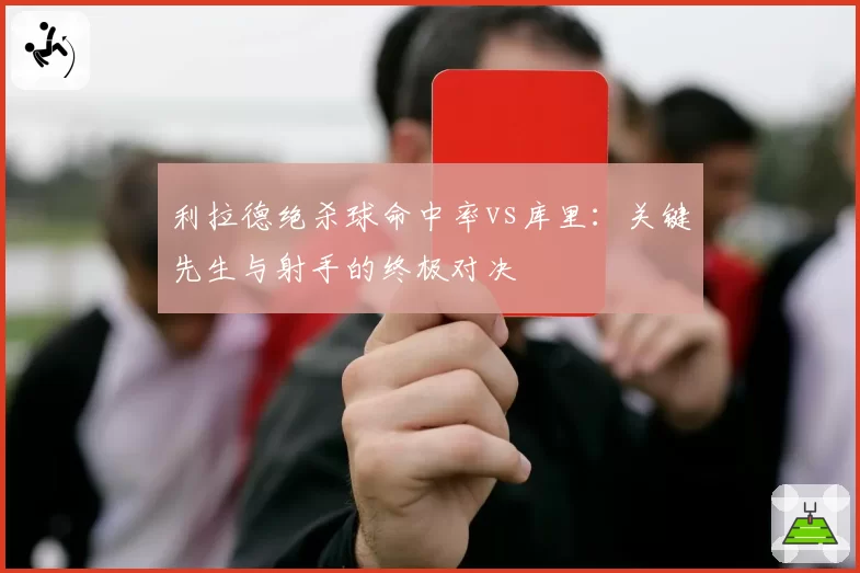 利拉德绝杀球命中率vs库里：关键先生与射手的终极对决