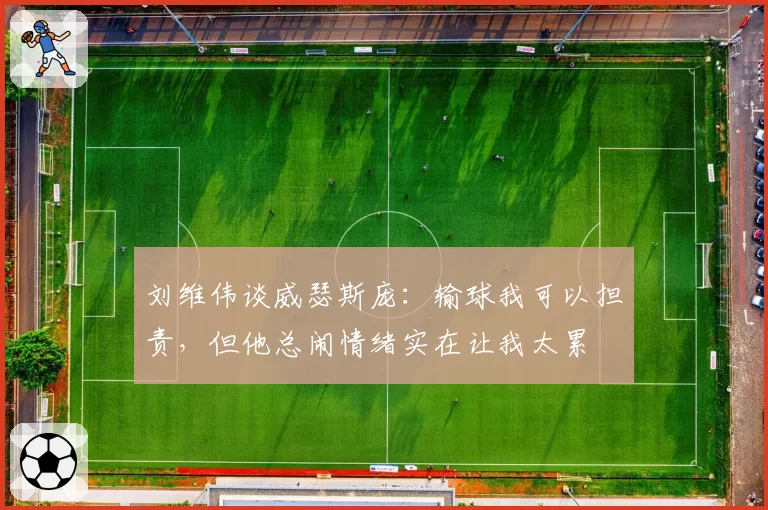 刘维伟谈威瑟斯庞:输球我可以担责,但他总闹情绪实在让我太累