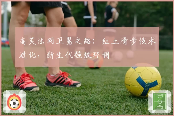 高芙法网卫冕之路：红土滑步技术进化，新生代强敌环伺