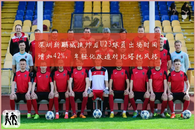 深圳新鹏城换帅后U23球员出场时间增加42%，年轻化改造对比塔托风格