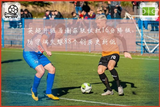 英超升班马谢菲联仅积16分降级，防守端失球88个创历史新低