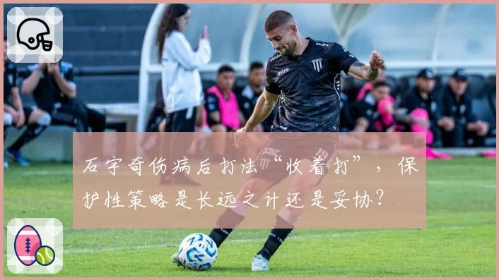 石宇奇伤病后打法“收着打”，保护性策略是长远之计还是妥协？