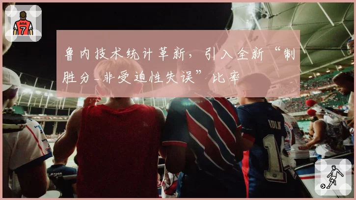 鲁内技术统计革新,引入全新“制胜分_非受迫性失误”比率