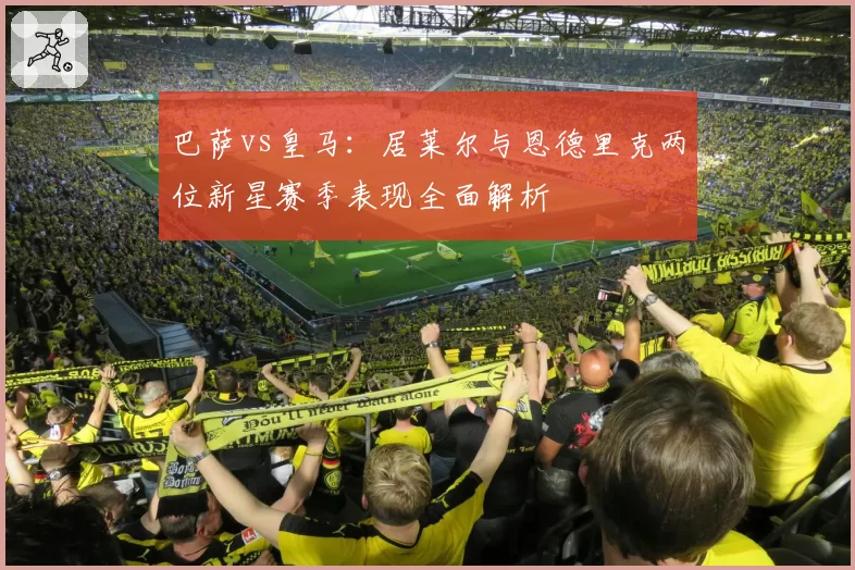 巴萨vs皇马：居莱尔与恩德里克两位新星赛季表现全面解析