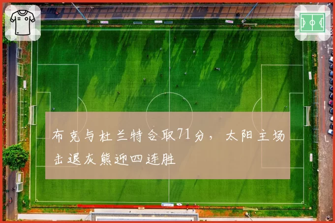 布克与杜兰特合取71分，太阳主场击退灰熊迎四连胜